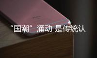 “国潮”涌动 是传统认同也是个性表达